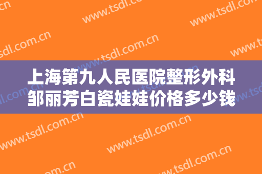 上海第九人民医院整形外科邹丽芳白瓷娃娃价格多少钱?多长时间恢复?