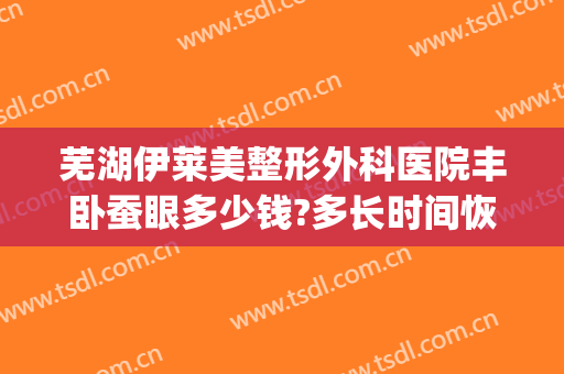 芜湖伊莱美整形外科医院丰卧蚕眼多少钱?多长时间恢复?(整容卧蚕眼多少钱)