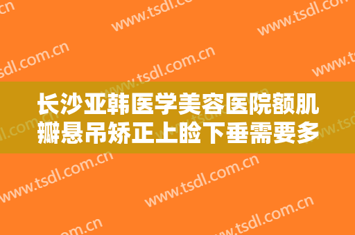 长沙亚韩医学美容医院额肌瓣悬吊矫正上睑下垂需要多少费用?多长时间恢复?