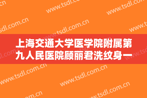 上海交通大学医学院附属第九人民医院顾丽君洗纹身一般价位是多少钱?有哪些优势?