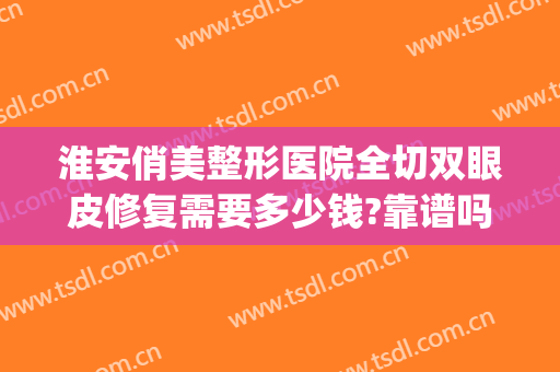 淮安俏美整形医院全切双眼皮修复需要多少钱?靠谱吗?(淮安俏美美容整容医院)
