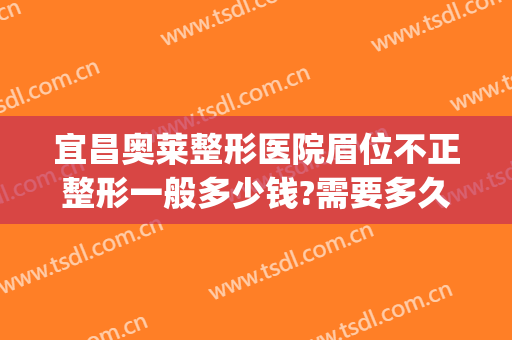 宜昌奥莱整形医院眉位不正整形一般多少钱?需要多久恢复?(宜昌奥莱整形医院地址)