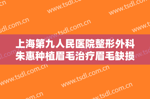上海第九人民医院整形外科朱惠种植眉毛治疗眉毛缺损一般价位是多少费用?可靠吗?