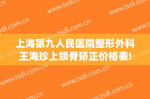上海第九人民医院整形外科王海珍上颌骨矫正价格表!可靠吗?(上海九院颌面整形专家)