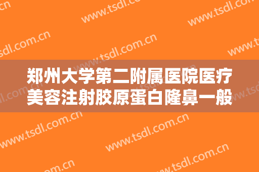 郑州大学第二附属医院医疗美容注射胶原蛋白隆鼻一般多少费用?效果怎么样?