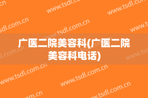 广医二院美容科(广医二院美容科电话)