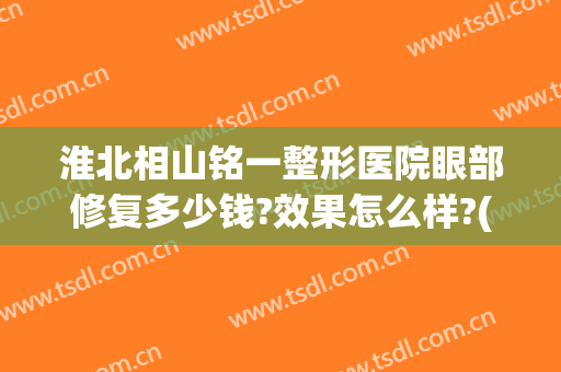 淮北相山铭一整形医院眼部修复多少钱?效果怎么样?(铭医整形眼综合多少钱)