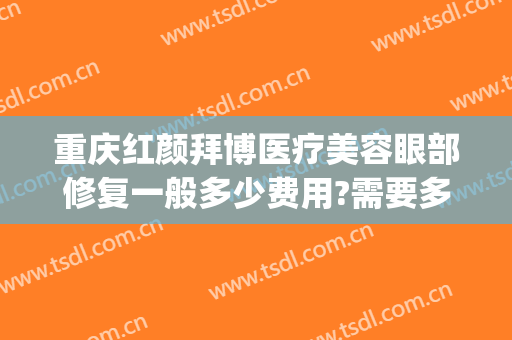 重庆红颜拜博医疗美容眼部修复一般多少费用?需要多久恢复?(重庆红颜拜博医疗门诊部地址)