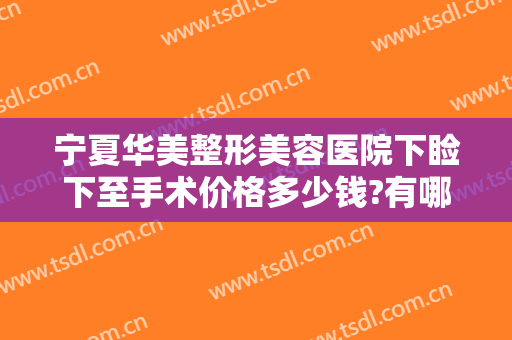 宁夏华美整形美容医院下睑下至手术价格多少钱?有哪些优势?