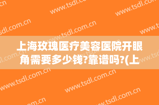 上海玫瑰医疗美容医院开眼角需要多少钱?靠谱吗?(上海开眼角一般多少钱)