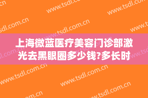 上海微蓝医疗美容门诊部激光去黑眼圈多少钱?多长时间恢复?(激光去黑眼圈几个疗程)