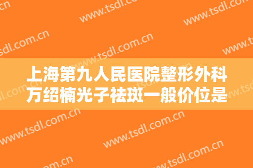 上海第九人民医院整形外科万绍楠光子祛斑一般价位是多少费用?靠谱吗?