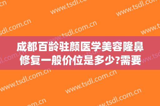 成都百龄驻颜医学美容隆鼻修复一般价位是多少?需要多久恢复?(成都百龄医疗美容整形医院)