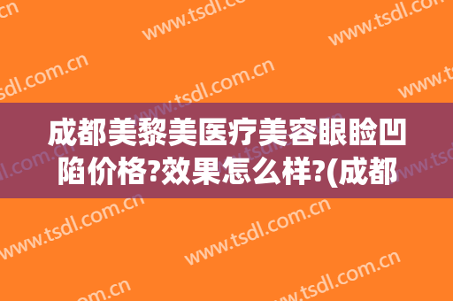 成都美黎美医疗美容眼睑凹陷价格?效果怎么样?(成都健丽医美去眼袋怎么样)