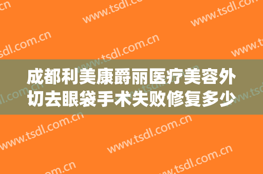 成都利美康爵丽医疗美容外切去眼袋手术失败修复多少钱?贵不贵?(贵阳利美康去眼袋手术要多少钱)