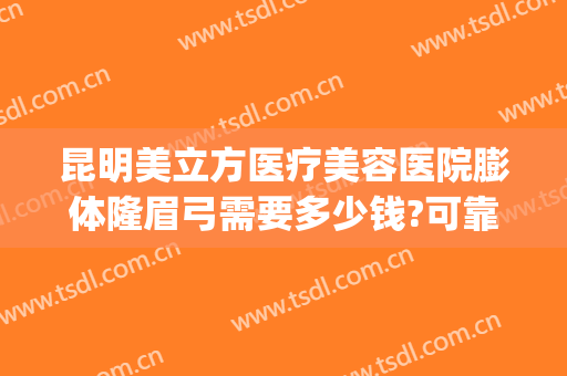 昆明美立方医疗美容医院膨体隆眉弓需要多少钱?可靠吗?(假体隆眉弓手术)