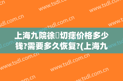 上海九院徐瓅切痣价格多少钱?需要多久恢复?(上海九院 切痣)
