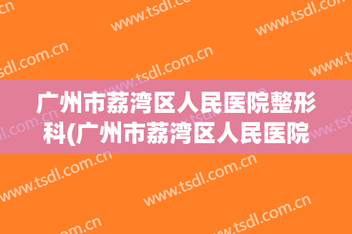 广州市荔湾区人民医院整形科(广州市荔湾区人民医院整形科电话)