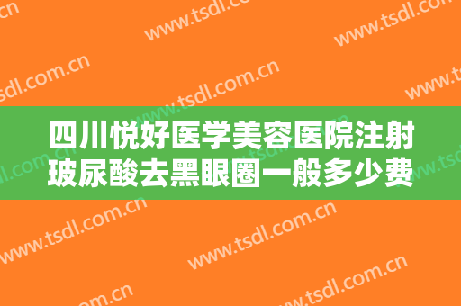 四川悦好医学美容医院注射玻尿酸去黑眼圈一般多少费用?有哪些优势?