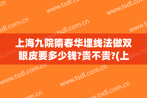 上海九院隋春华埋线法做双眼皮要多少钱?贵不贵?(上海九院埋线双眼皮费用)
