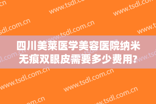 四川美莱医学美容医院纳米无痕双眼皮需要多少费用?多长时间恢复?(纳米无痕双眼皮大概多少钱)