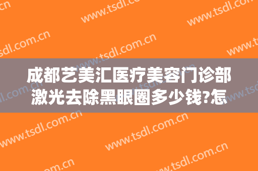 成都艺美汇医疗美容门诊部激光去除黑眼圈多少钱?怎么样?(成都艺美汇国际医疗美容院怎么样)