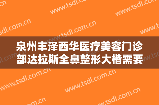 泉州丰泽西华医疗美容门诊部达拉斯全鼻整形大楷需要多少钱?贵不贵?