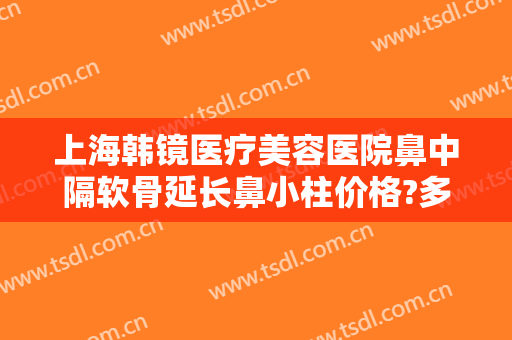 上海韩镜医疗美容医院鼻中隔软骨延长鼻小柱价格?多长时间恢复?
