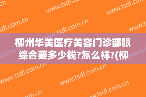 柳州华美医疗美容门诊部眼综合要多少钱?怎么样?(柳州华美医院)