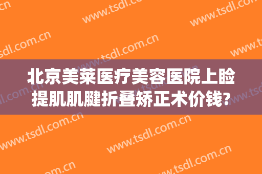 北京美莱医疗美容医院上睑提肌肌腱折叠矫正术价钱?可靠吗?(上睑提肌矫正多少钱)