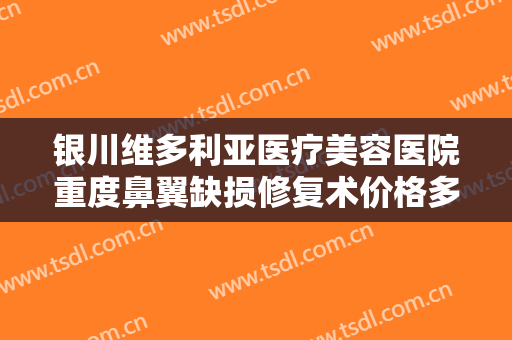银川维多利亚医疗美容医院重度鼻翼缺损修复术价格多少钱?效果怎么样?