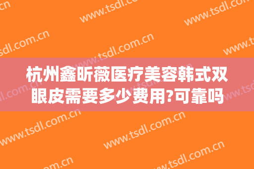 杭州鑫昕薇医疗美容韩式双眼皮需要多少费用?可靠吗?(杭州鑫昕薇医疗美容门诊部)
