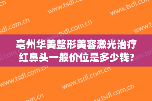 亳州华美整形美容激光治疗红鼻头一般价位是多少钱?有哪些优势?(亳州美容整形医院哪家好)