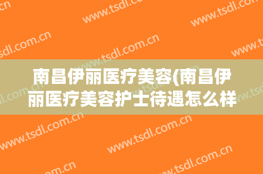 南昌伊丽医疗美容(南昌伊丽医疗美容护士待遇怎么样?)