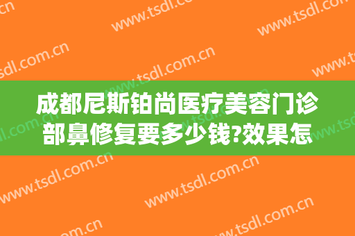 成都尼斯铂尚医疗美容门诊部鼻修复要多少钱?效果怎么样?(成都武侯尼斯铂尚医疗美容门诊部有限公司)