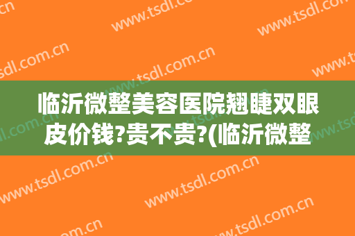 临沂微整美容医院翘睫双眼皮价钱?贵不贵?(临沂微整形美容医院)