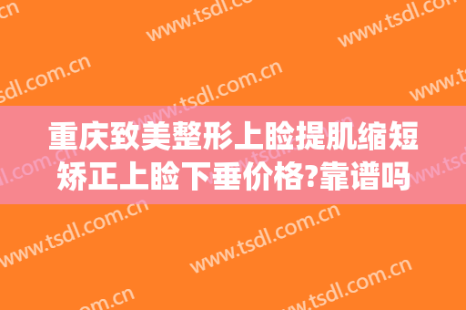 重庆致美整形上睑提肌缩短矫正上睑下垂价格?靠谱吗?(上睑提肌缩短术多少钱)