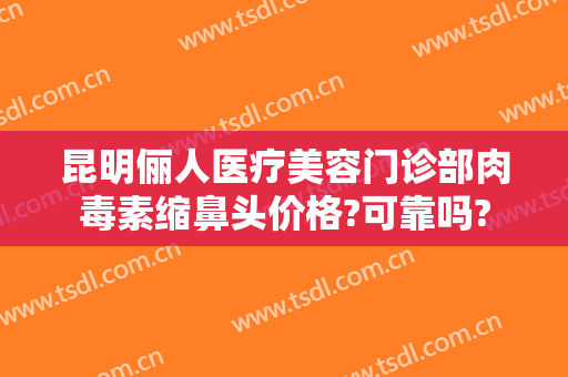 昆明俪人医疗美容门诊部肉毒素缩鼻头价格?可靠吗?