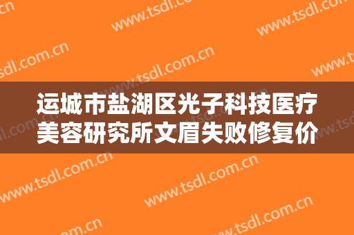 运城市盐湖区光子科技医疗美容研究所文眉失败修复价格表!效果怎么样?