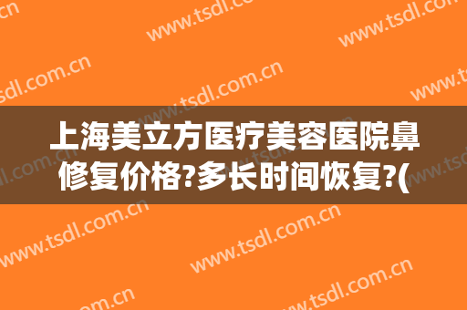 上海美立方医疗美容医院鼻修复价格?多长时间恢复?(上海鼻部修复)