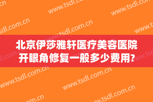 北京伊莎雅轩医疗美容医院开眼角修复一般多少费用?怎么样?(北京伊莎雅轩医疗美容医院电话)