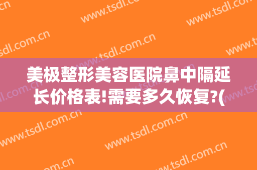 美极整形美容医院鼻中隔延长价格表!需要多久恢复?(鼻整形能维持多久)