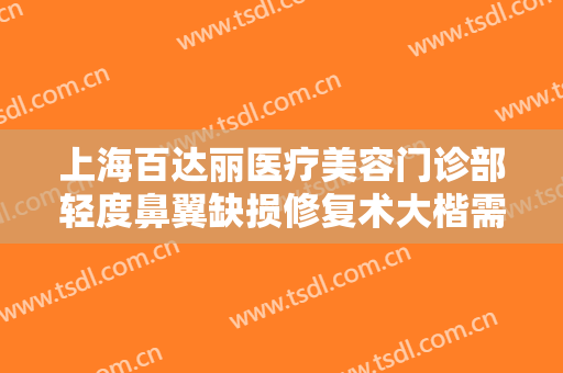 上海百达丽医疗美容门诊部轻度鼻翼缺损修复术大楷需要多少钱?可靠吗?