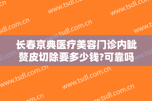 长春京典医疗美容门诊内眦赘皮切除要多少钱?可靠吗?