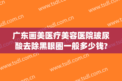 广东画美医疗美容医院玻尿酸去除黑眼圈一般多少钱?可靠吗?(医美可不可以永久去黑眼圈)