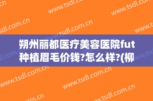 朔州丽都医疗美容医院fut种植眉毛价钱?怎么样?(柳州纹眉哪里好)