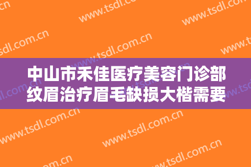 中山市禾佳医疗美容门诊部纹眉治疗眉毛缺损大楷需要多少费用?需要多久恢复?