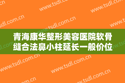 青海康华整形美容医院软骨缝合法鼻小柱延长一般价位是多少钱?多长时间恢复?