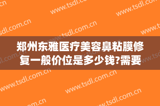 郑州东雅医疗美容鼻粘膜修复一般价位是多少钱?需要多久恢复?(鼻粘膜修复手术费用大概多少钱)