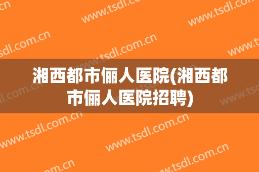 湘西都市俪人医院(湘西都市俪人医院招聘)